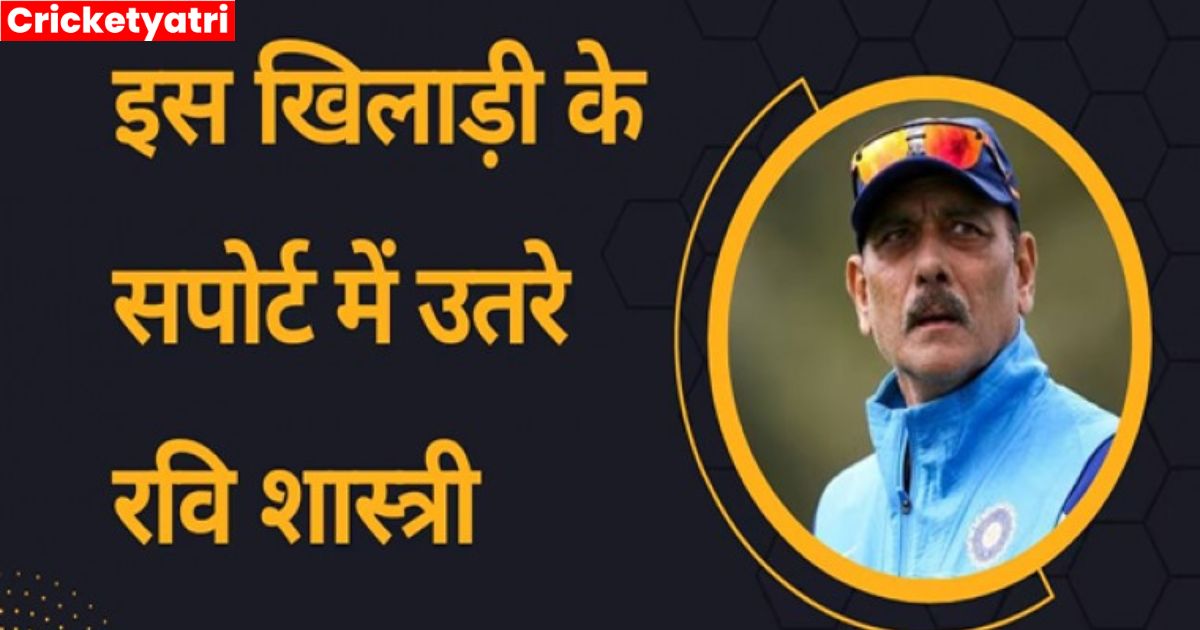 इस खिलाडी के सपोर्ट में उतरे Ravi Shastri